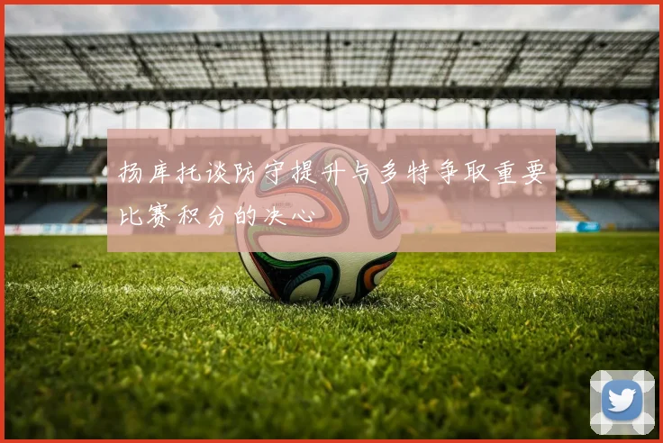 扬库托谈防守提升与多特争取重要比赛积分的决心