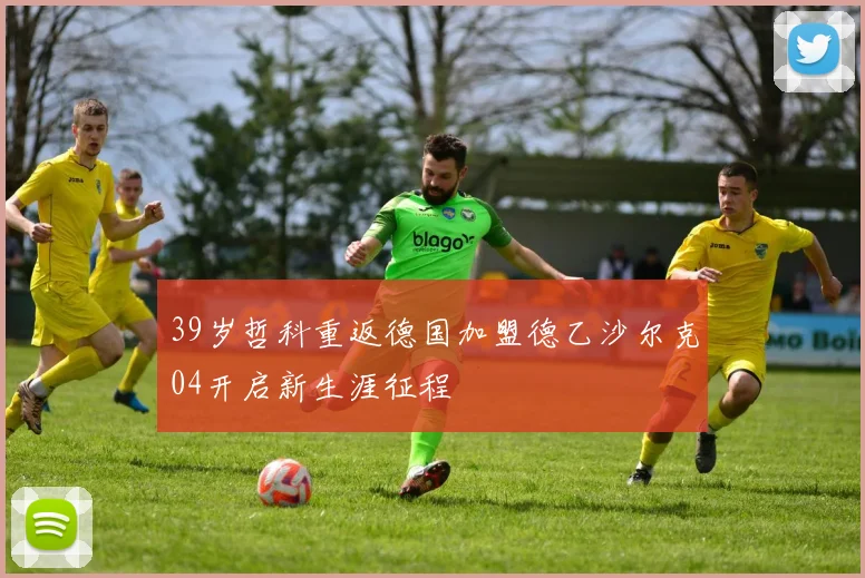 39岁哲科重返德国加盟德乙沙尔克04开启新生涯征程