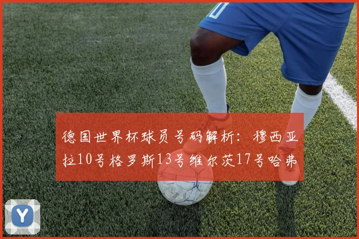 德国世界杯球员号码解析：穆西亚拉10号格罗斯13号维尔茨17号哈弗茨7号的背后故事