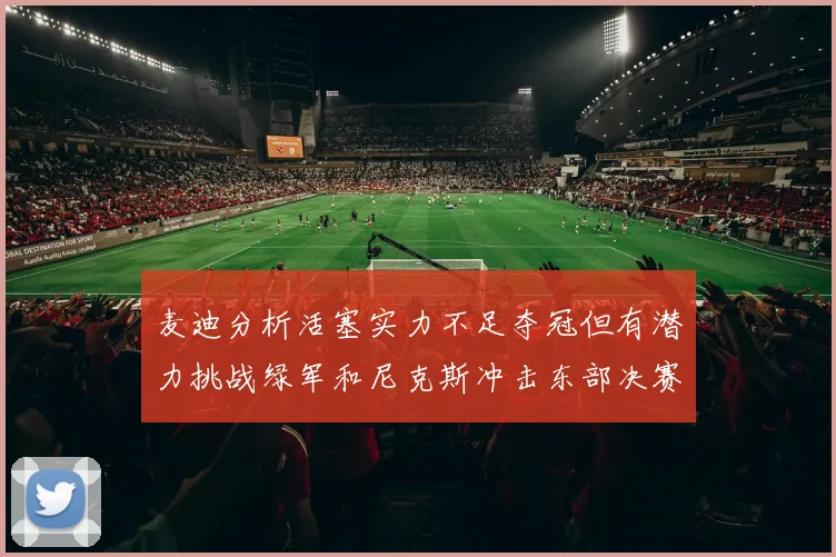 麦迪分析活塞实力不足夺冠但有潜力挑战绿军和尼克斯冲击东部决赛