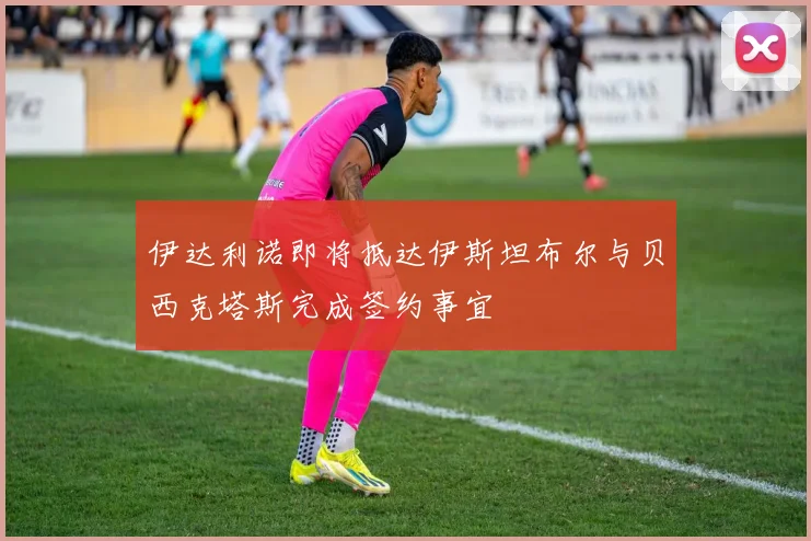 伊达利诺即将抵达伊斯坦布尔与贝西克塔斯完成签约事宜