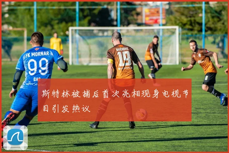 斯特林被捕后首次亮相现身电视节目引发热议