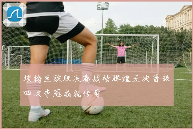 埃梅里欧联决赛战绩辉煌五次晋级四次夺冠成就传奇