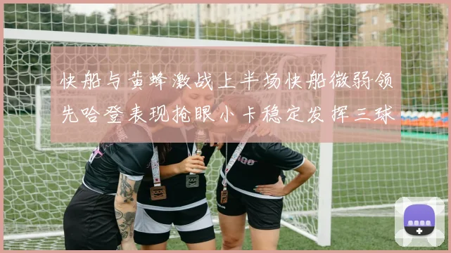 快船与黄蜂激战上半场快船微弱领先哈登表现抢眼小卡稳定发挥三球状态起伏