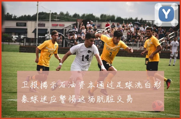 卫报揭示石油资本通过足球洗白形象球迷应警惕这场肮脏交易