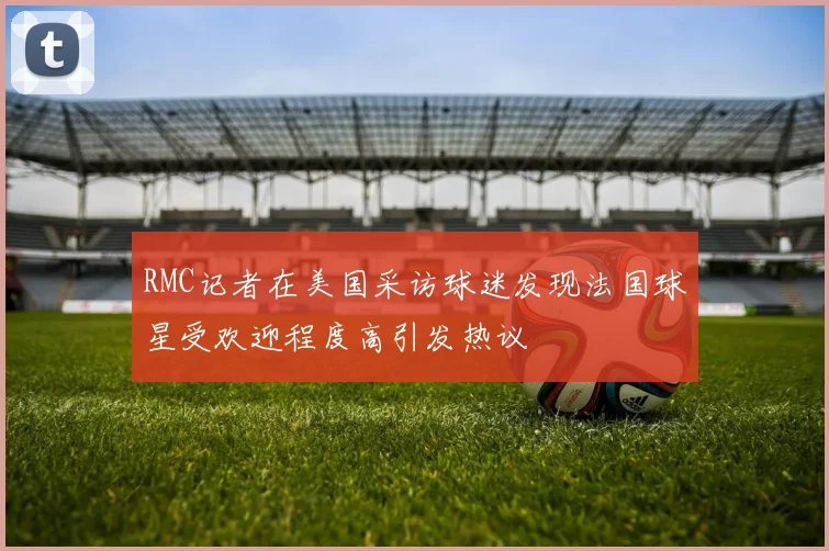 RMC记者在美国采访球迷发现法国球星受欢迎程度高引发热议