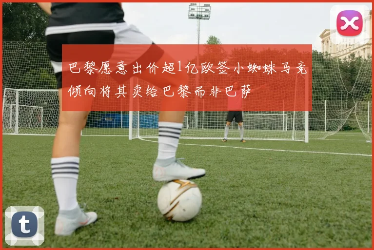 巴黎愿意出价超1亿欧签小蜘蛛马竞倾向将其卖给巴黎而非巴萨