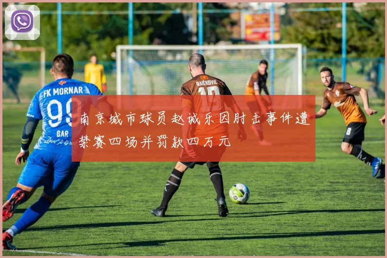 南京城市球员赵诚乐因肘击事件遭禁赛四场并罚款四万元