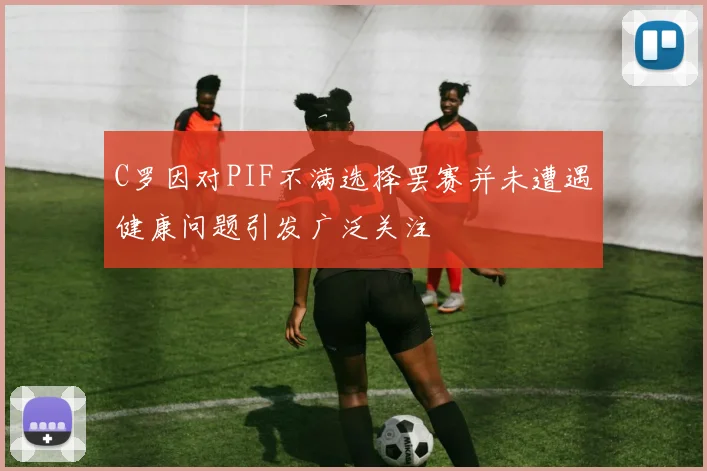 C罗因对PIF不满选择罢赛并未遭遇健康问题引发广泛关注