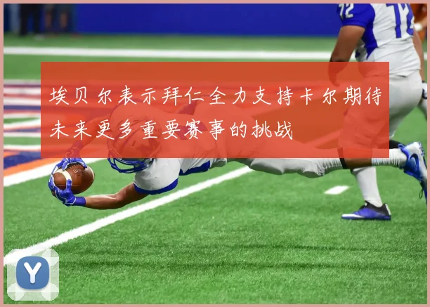 埃贝尔表示拜仁全力支持卡尔期待未来更多重要赛事的挑战