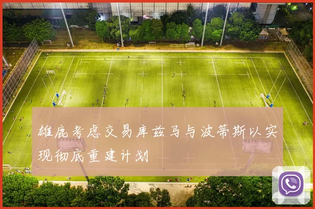 雄鹿考虑交易库兹马与波蒂斯以实现彻底重建计划