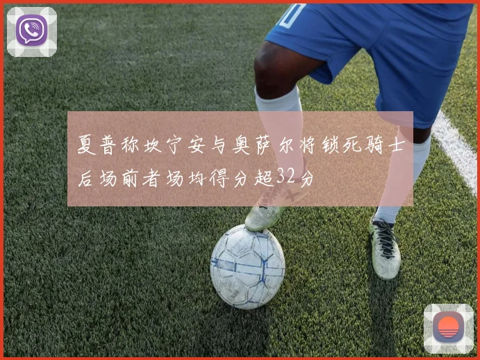 夏普称坎宁安与奥萨尔将锁死骑士后场前者场均得分超32分