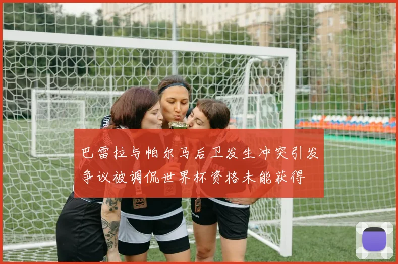 巴雷拉与帕尔马后卫发生冲突引发争议被调侃世界杯资格未能获得
