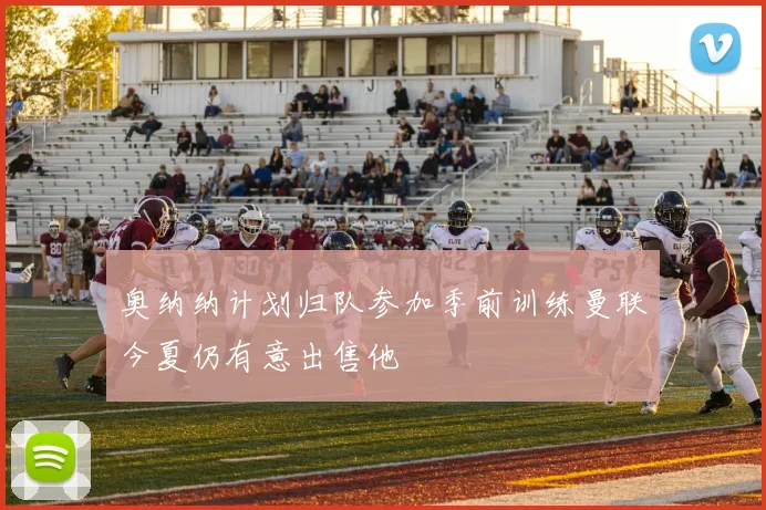 奥纳纳计划归队参加季前训练曼联今夏仍有意出售他