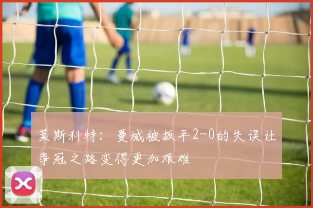 莱斯科特：曼城被扳平2-0的失误让争冠之路变得更加艰难