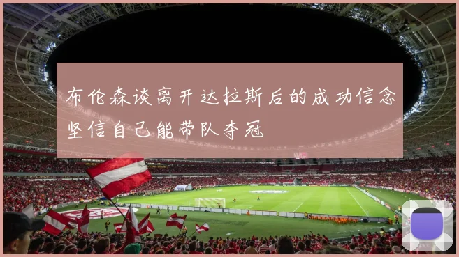 布伦森谈离开达拉斯后的成功信念坚信自己能带队夺冠