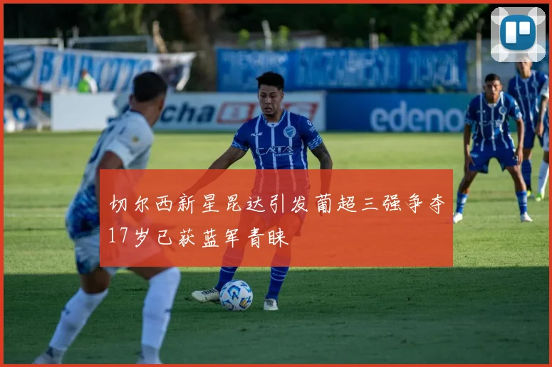 切尔西新星昆达引发葡超三强争夺17岁已获蓝军青睐