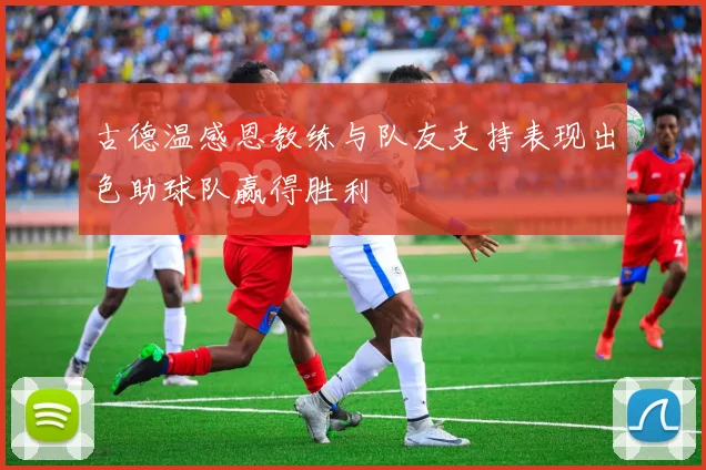 古德温感恩教练与队友支持表现出色助球队赢得胜利