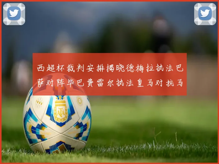 西超杯裁判安排揭晓德梅拉执法巴萨对阵毕巴费雷尔执法皇马对抗马竞