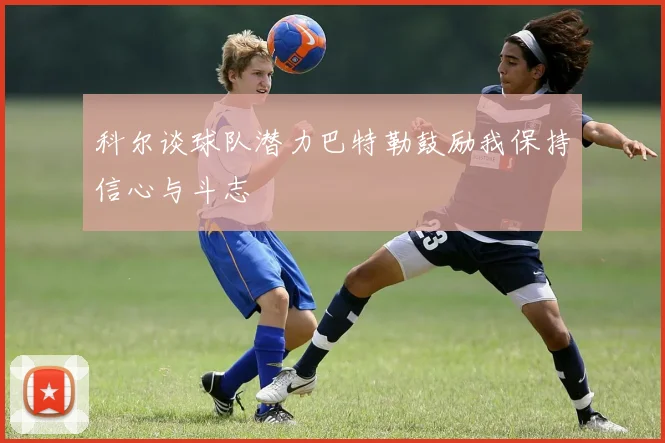 科尔谈球队潜力巴特勒鼓励我保持信心与斗志