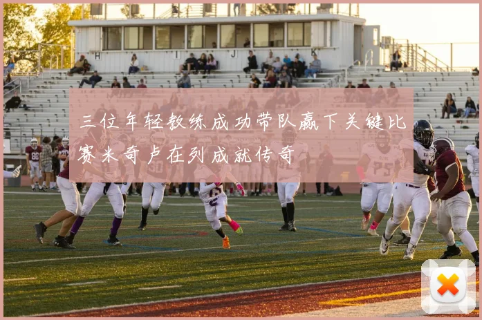 三位年轻教练成功带队赢下关键比赛米奇卢在列成就传奇